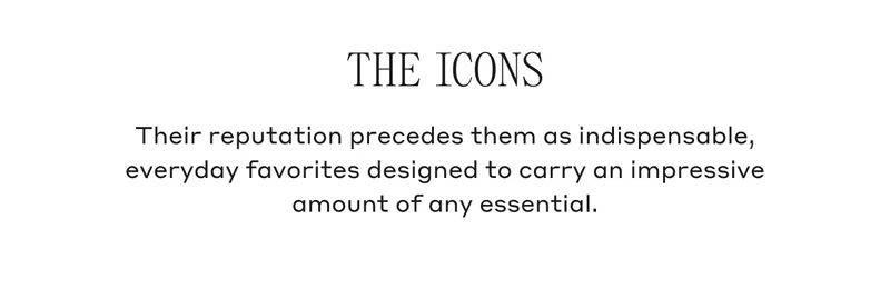 THE ICONS Their reputation precedes them as indispensable, everyday favorites designed to carry an impressive amount of any essential.