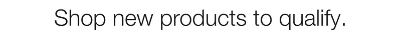 Shop new products to qualify.