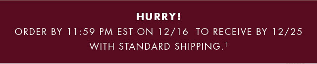 Hurry!                                            Order by 11:59 PM EST on 12/16 to receive by 12/25 with standard shipping.†