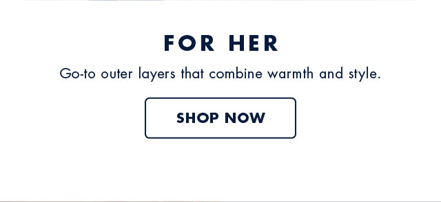 For her                                            Go-to outer layers that combine watmth and style.                                            Shop now