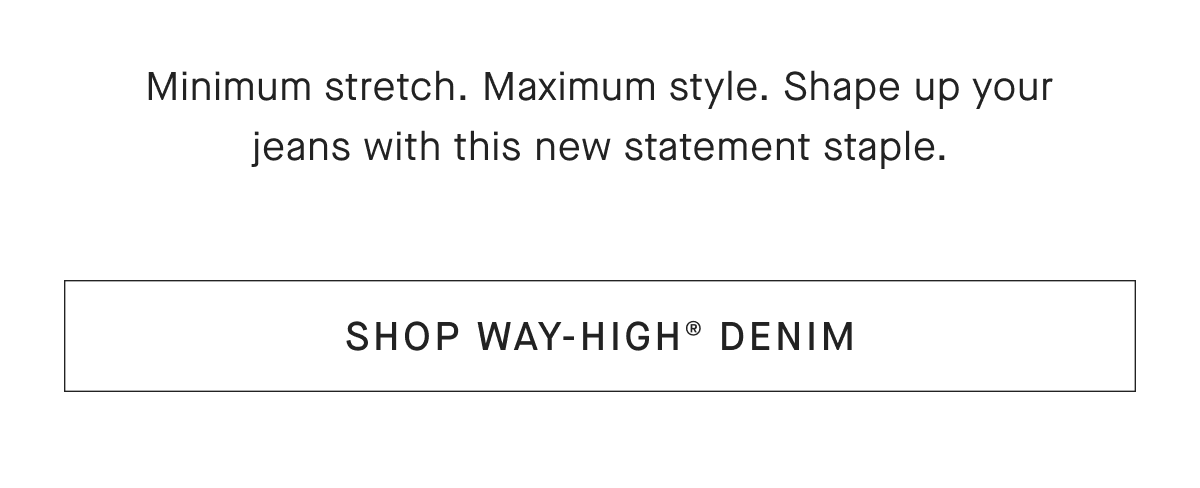 Minimum stretch. Maximum style. Shape up your jeans with this new statement staple.[SHOP WAY-HIGH® DENIM]
