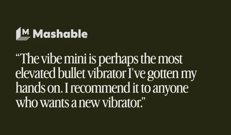 “The vibe mini is perhaps the most elevated bullet vibrator I've gotten my hands on. I recommend it to anyone who wants a new vibrator.” - Mashable