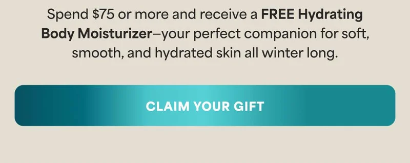 Spend $75 or more and receive a FREE Hydrating Body Moisturizer—your perfect companion for soft, smooth, and hydrated skin all winter long. -- CLAIM YOUR GIFT
