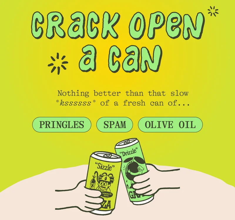 CRACK OPEN A CAN Nothing better than that slow *kssssss* of a fresh can of _______ (Pringles, Spam, Olive Oil)