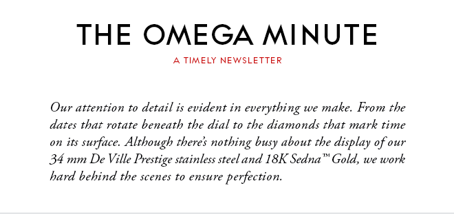 THE OMEGA MINUTE - A TIMELY NEWSLETTER - Our attention to detail is evident in everything we make. From the dates that rotate beneath the dial to the diamonds that mark time on its surface. Although there’s nothing busy about the display of our 34 mm De Ville Prestige stainless steel and 18K Sedna™ Gold, we work hard behind the scenes to ensure perfection.