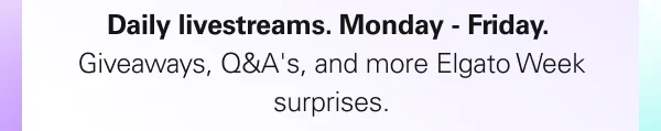Daily livestreams. Monday - Friday. Giveaways, Q&A's, and more Elgato Week surprises.
