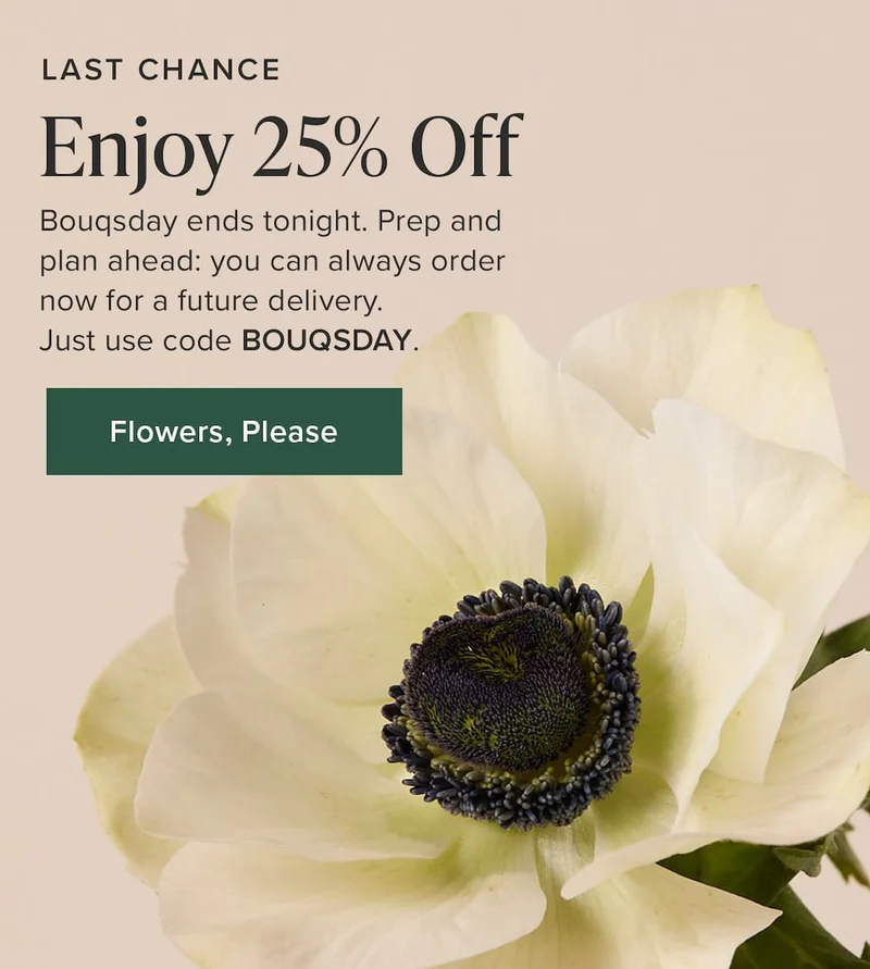 Last Chance: Enjoy 25% Off. Bouqsday ends tonight. Prep and plan ahead: you can always order now for a future delivery. Just use code discount code. Flowers, Please.