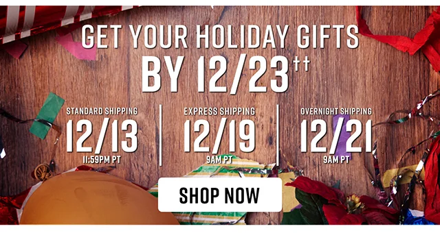 To Get Your Holiday Gifts By 12-23 Order By 12-13 For Standard Shipping 12-19 For Express Shipping and 12-21 For Overnight Shipping. Shop Now