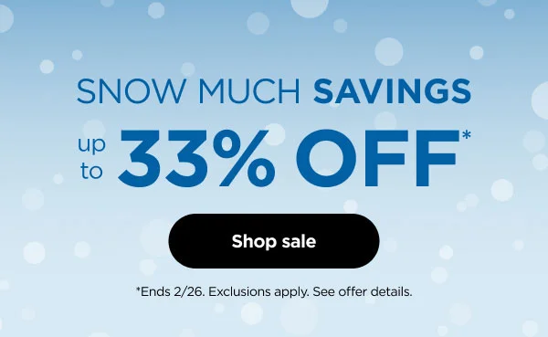 Snow Much Savings. Up to 33% off* *Ends 2/26. Exclusions apply. See offer details.
