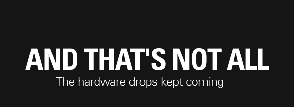 And that's not all. The hardware drops kept coming