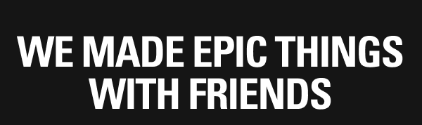 We made epic things with friends