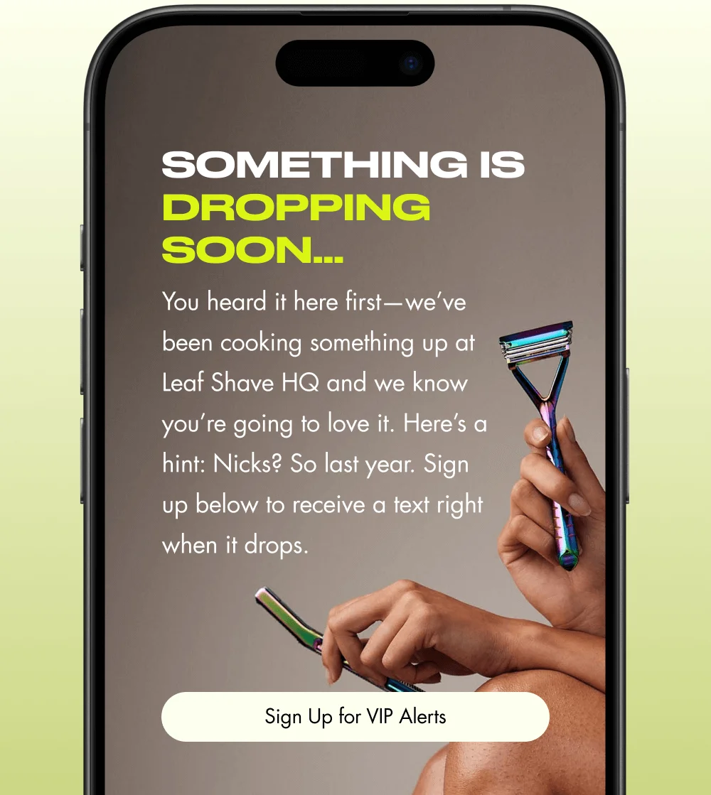 Something Is Dropping Soon… You heard it here first—we’ve been cooking something up at Leaf Shave HQ and we know you’re going to love it. Here’s a hint: Nicks? So last year. Sign up below to receive a text right when it drops. Sign Up for VIP Alerts