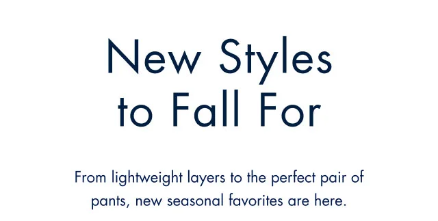New styles to Fall for                                            From lightweight layers to the perfect pair of pants, new seasonal favorites are here.