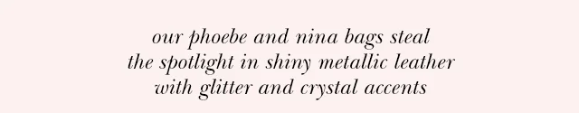 our phobe and nina bags steal the spotlight in shiny metallic leather with glitter and crystal accents