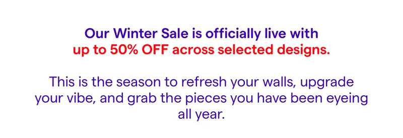 Our Winter Sale is officially live with up to 50% off across selected designs.  This is the season to refresh your walls, upgrade your vibe, and grab the pieces you have been eyeing all year.