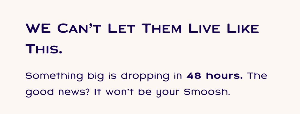 We can't let them live like this. Something big is dropping in 48 hours. The good news? It won't be your Smoosh.