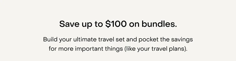 Save up to $100 off bundles. Build your ultimate travel set and pocket the savings for more important things (like your travel plans).