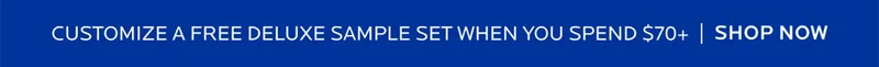CUSTOMIZE A FREE DELUXE SAMPLE SET WHEN YOU SPEND $70+ | SHOP NOW