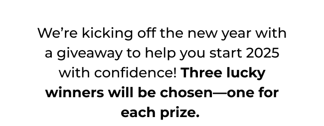 We’re kicking off the new year with a giveaway to help you start 2025 with confidence! Three lucky winners will be chosen—one for each prize.