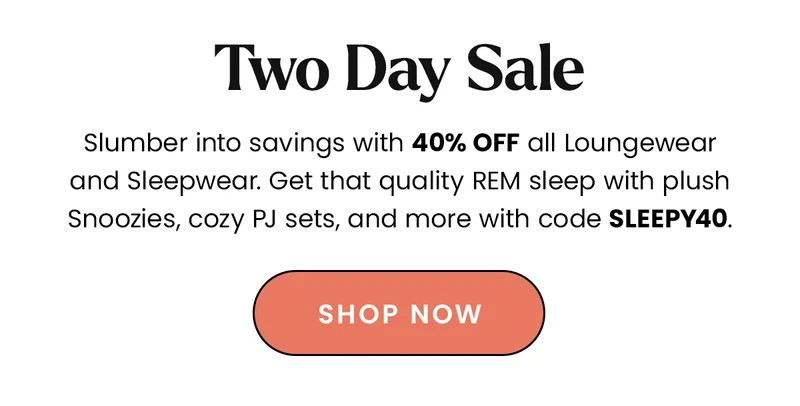 Body: Slumber into savings with 40% off all Loungewear and Sleepwear. Get that quality REM sleep with plush Snoozies, cozy PJ sets, and more with code discount code. CTA: Shop Now