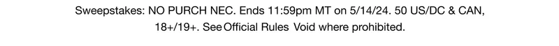 Sweepstakes: NO PURCH NEC. Ends 11:59pm MT on 5/14/24. 50 US/DC & CAN, 18+/19+. See Official Rules Void where prohibited.