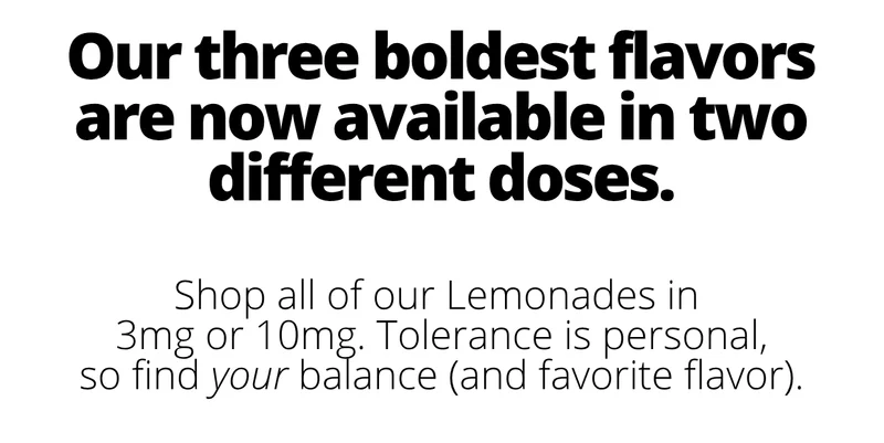 Our three boldest flavors are now available in two different doses. [Shop Lemonades]