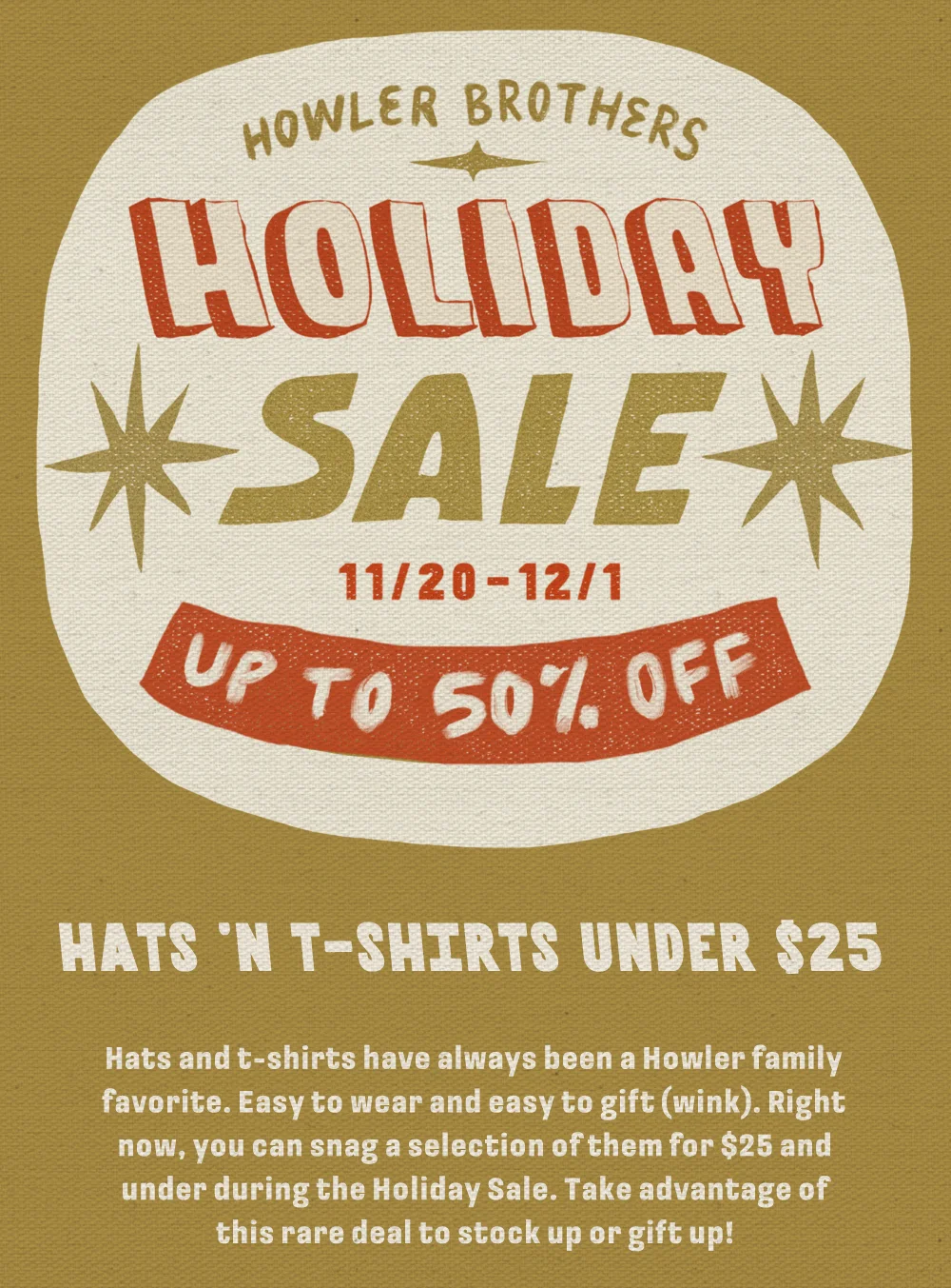 Hats and t-shirts have always been a Howler family favorite. Easy to wear and easy to gift (wink). Right now, you can snag a selection of them for $25 and under during the Holiday Sale. Take advantage of this rare deal to stock up or gift up!