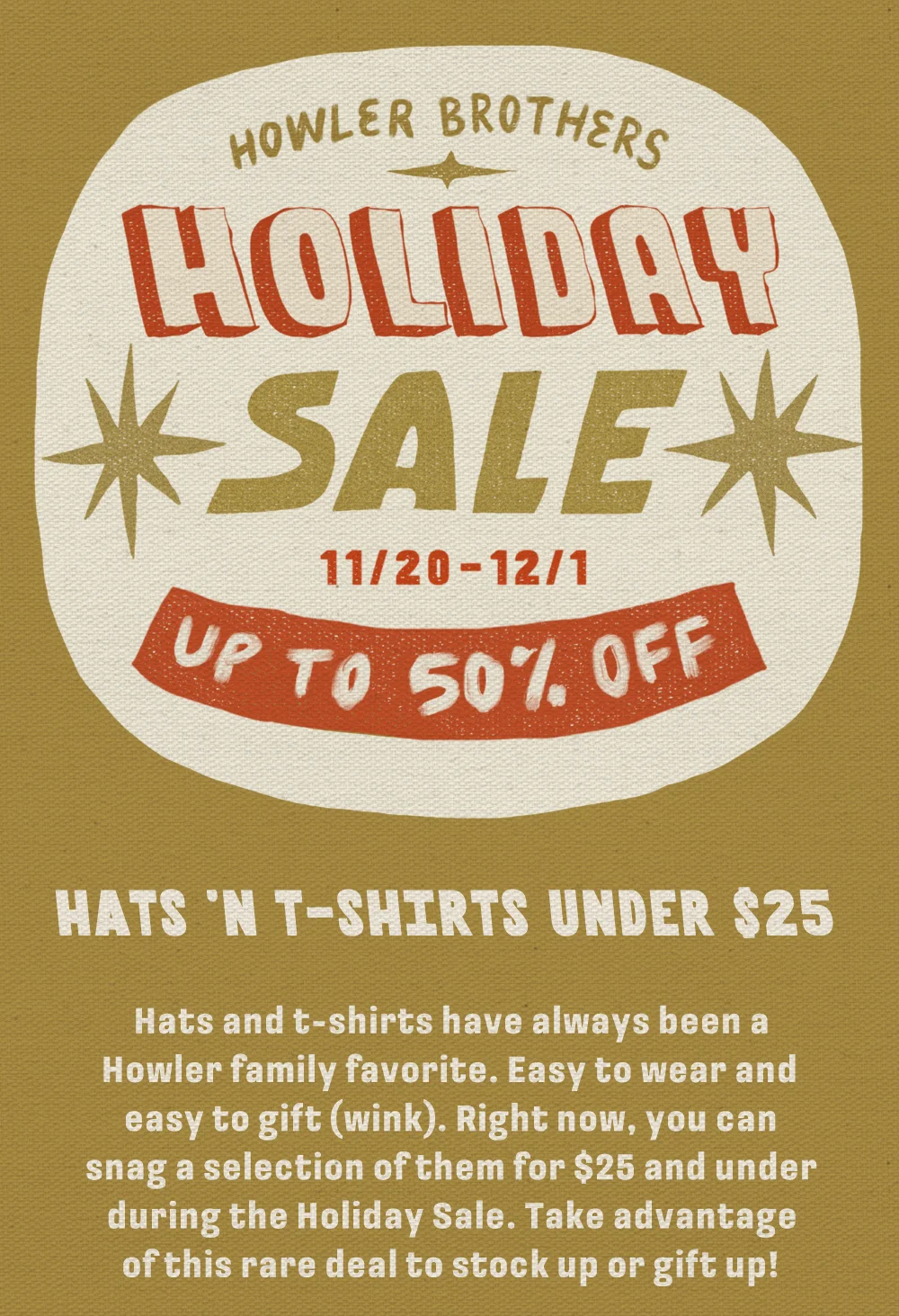Hats and t-shirts have always been a Howler family favorite. Easy to wear and easy to gift (wink). Right now, you can snag a selection of them for $25 and under during the Holiday Sale. Take advantage of this rare deal to stock up or gift up!