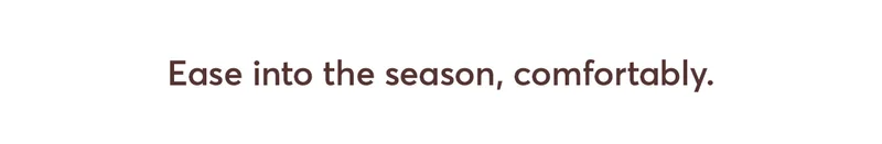 Ease into the season, comfortably.