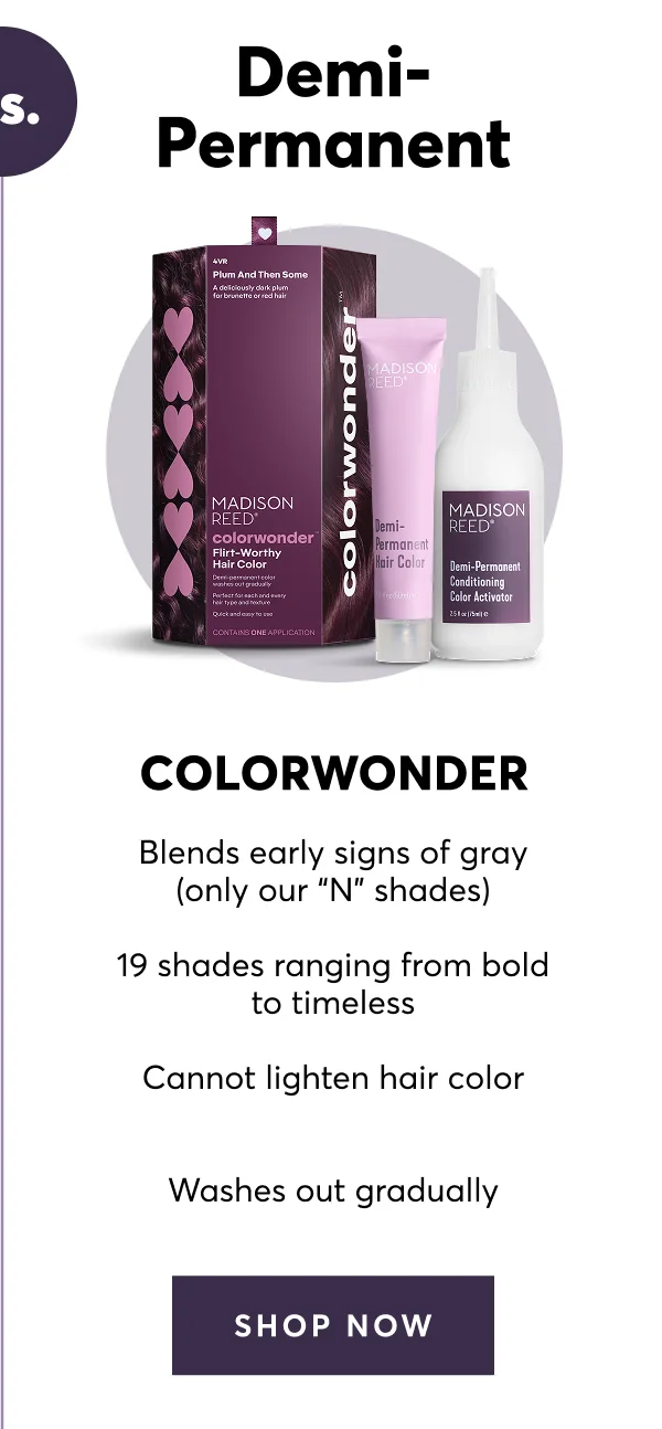 Demi-permantent - Colorwonder: Blends early signs of gray (only our “N” shades) | 19 shades ranging from bold to timeless | Cannot lighten hair color | Washes out gradually | SHOP NOW