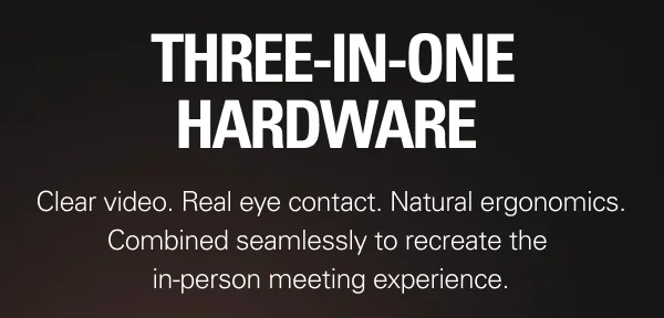 THREE-IN-ONE HARDWARE: Clear video. Real eye contact. Natural ergonomics. Combined seamlessly to recreate the in-person meeting experience.