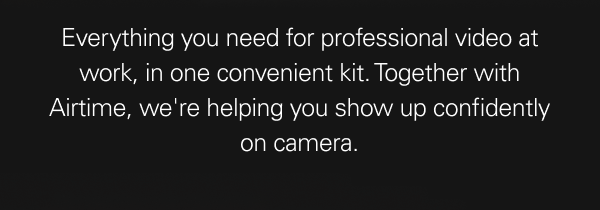 Everything you need for professional video at work, in one convenient kit. Together with Airtime, we're helping you show up confidently on camera.