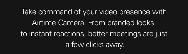 Take command of your video presence with Airtime Camera. From branded looks to instant reactions, better meetings are just a few clicks away.