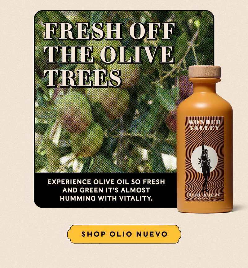 Fresh Off the Trees  Experience olive oil so fresh and green it’s almost humming with vitality.  SHOP OLIO NUEVO
