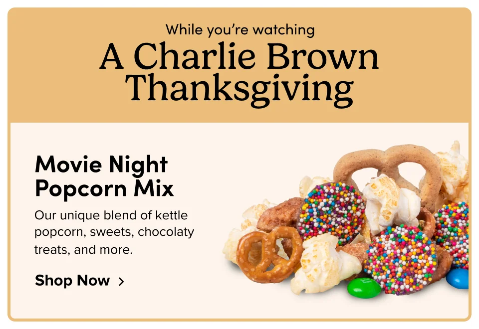 While you’re watching A Charlie Brown Thanksgiving Movie Night Popcorn Mix Our unique blend of kettle popcorn, sweets, chocolaty treats, and more. Shop Now