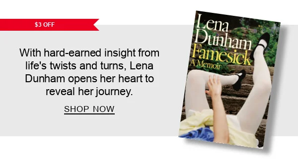 [$3 OFF] Famesick: A Memoir
by Lena Dunham : With hard-earned insight from life’s twists and turns, Lena Dunham opens her heart to reveal her journey. SHOP NOW