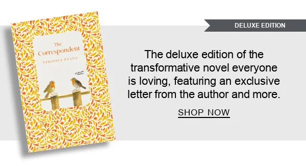 [DELUXE EDITION] [The Correspondent: Deluxe Edition: A Novel by Virginia Evans] The deluxe edition of the transformative novel everyone is loving, featuring an exclusive letter from the author and more. SHOP NOW