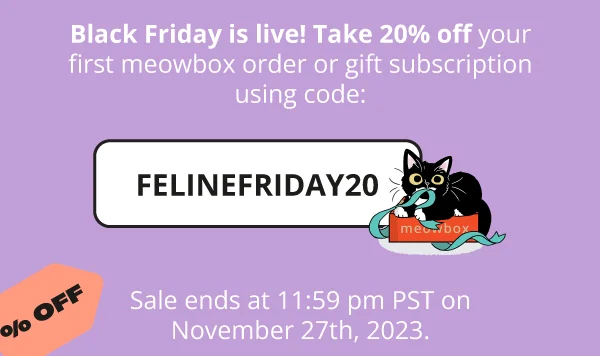 Black Friday is live! Take 20% off your first meowbox order or gift subscription using code:  FELINEFRIDAY20. Sale ends at 11:59 pm PST on November 27th, 2023.