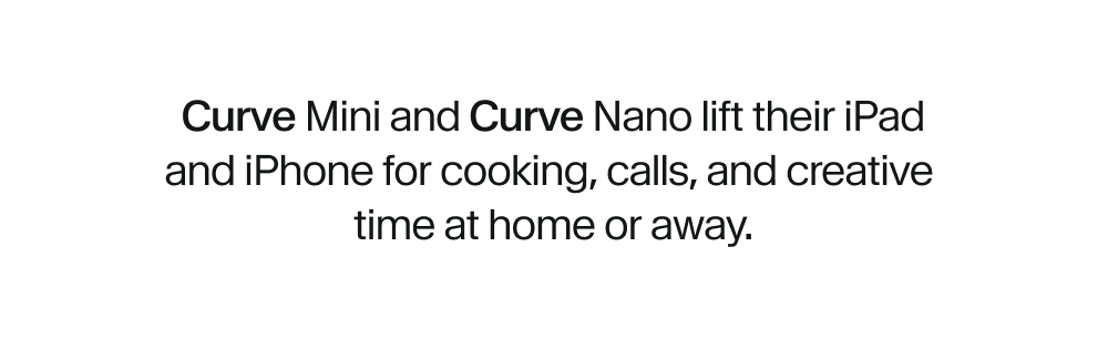 Curve Mini and Curve Nano lift their iPad and iPhone for cooking, calls, and creative  time at home or away.