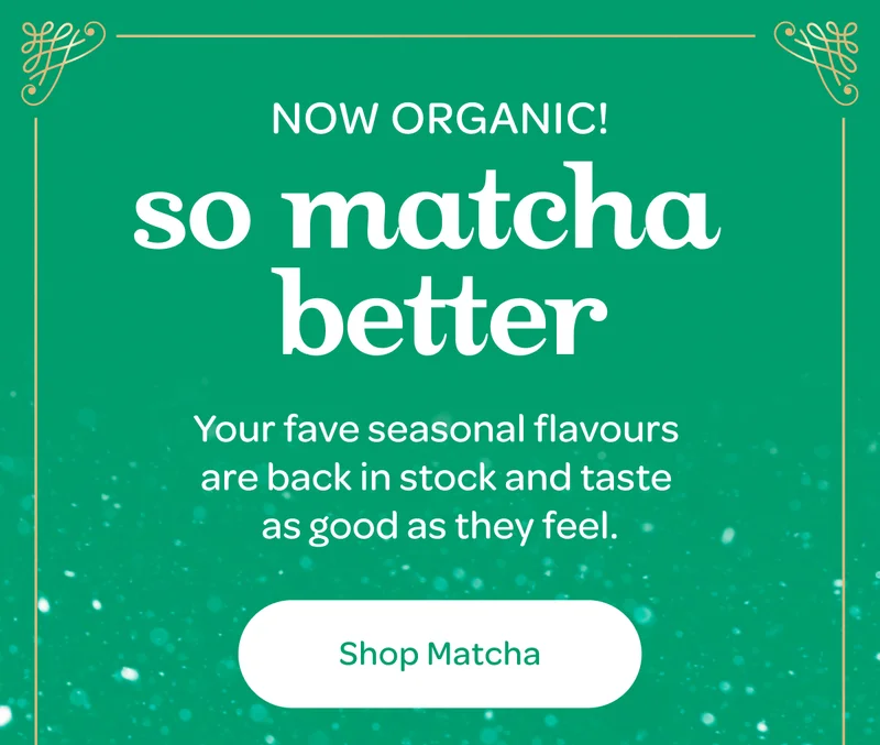 Now organic! So matcha better - Your fave seasonal flavours are back in stock and taste as good as they feel. - Shop matcha