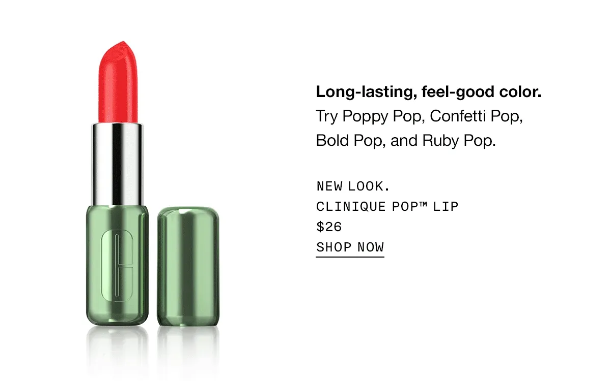 Long-lasting, feel-good color. Try Poppy Pop, Confetti Pop, Bold Pop, and Ruby Pop. New look. Clinique Pop™ Lip $26 SHOP NOW