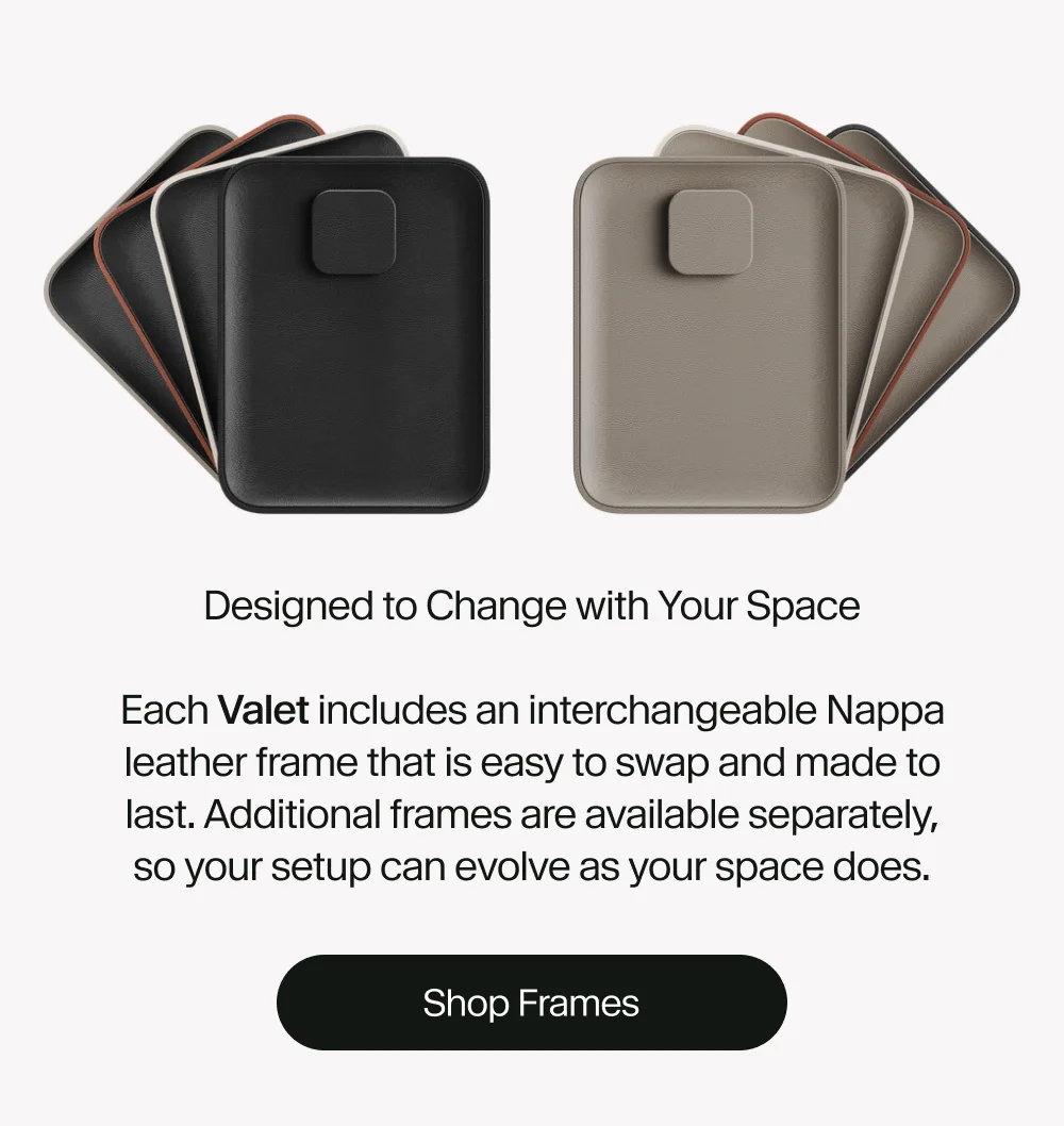 Designed to Change with Your Space  Each Valet includes an interchangeable Nappa leather frame that is easy to swap and made to last. Additional frames are available separately, so your setup can evolve as your space does.