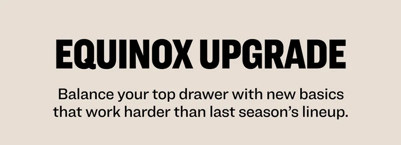 EQUINOX UPGRADE Balance your top drawer with new basics that work harder than last season’s lineup.