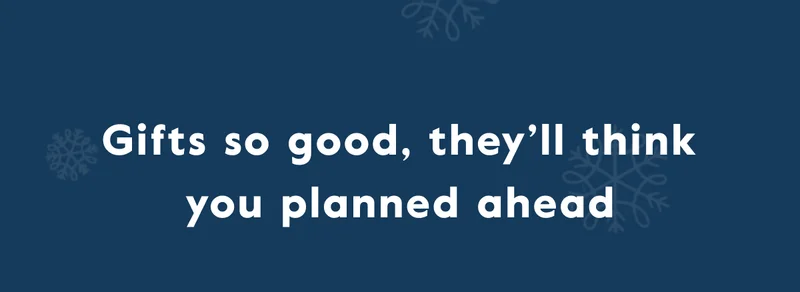 Gifts so good, they’ll think you planned ahead
