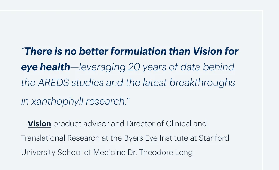 “There is no better formulation than Vision for eye health—leveraging 20 years of data behind the AREDS studies and the latest breakthroughs in xanthophyll research.”