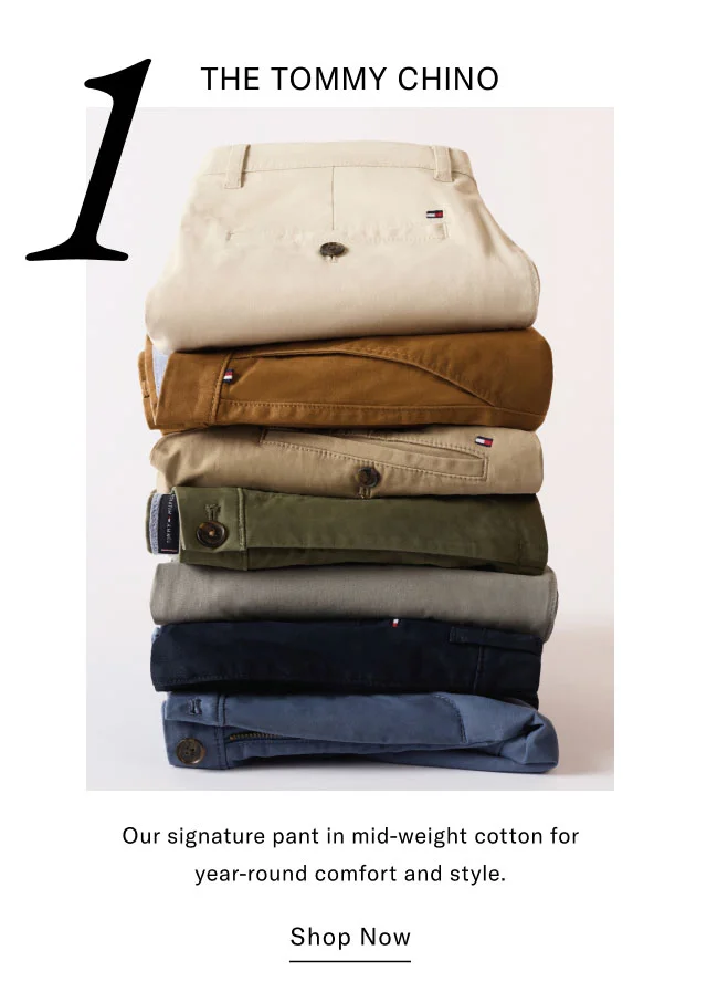 1 THE TOMMY CHINO Our signature pant in mid-weight cotton for year-round comfort and style. Shop Now
