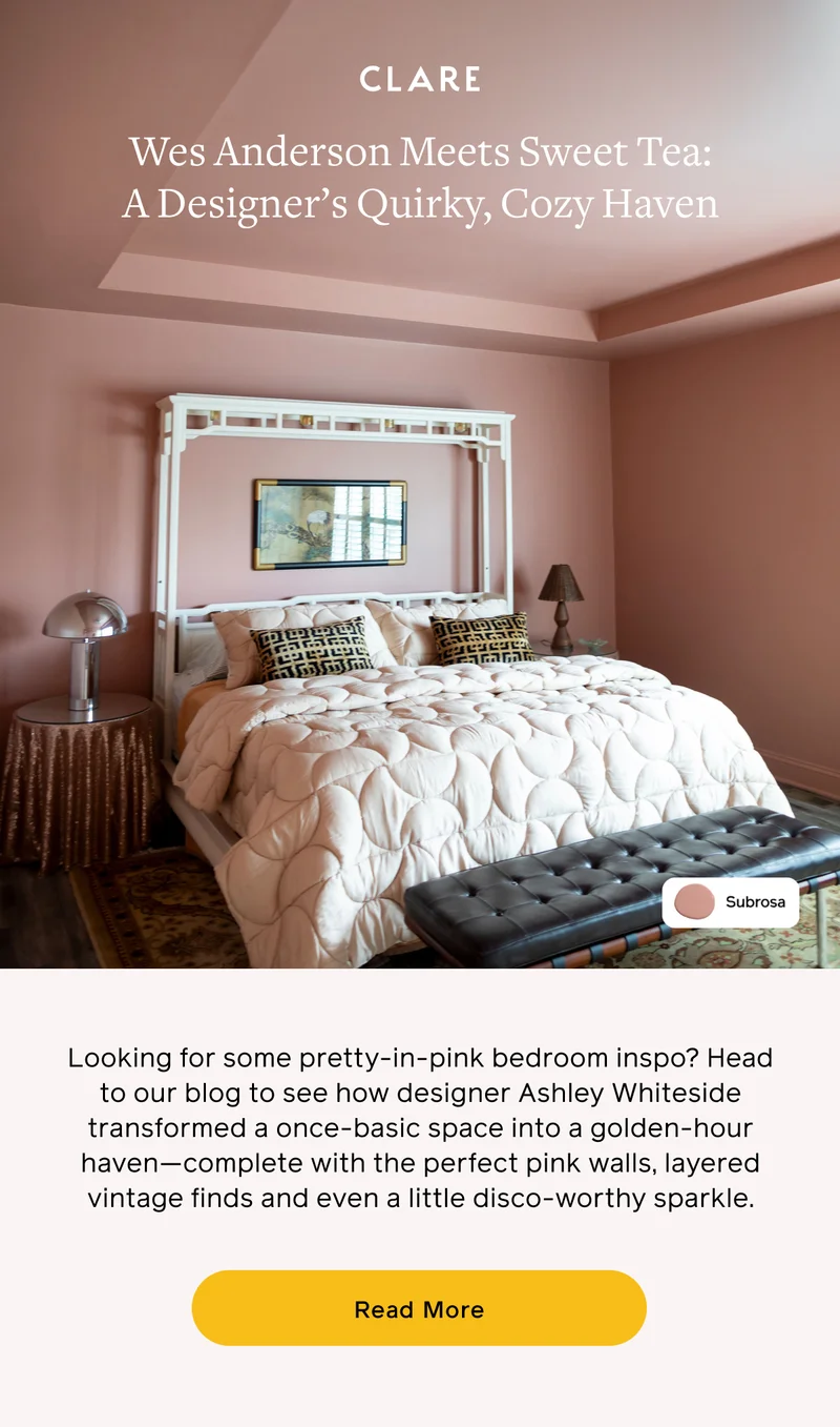 Wes Anderson Meets Sweet Tea: A Designer's Quirky, Cozy Haven. Looking for some pretty-in-pink bedroom inspo? Head to our blog to see how designer Ashley Whiteside transformed a once-basic space into a golden-hour haven—complete with the perfect pink walls, layered vintage finds and even a little disco-worthy sparkle. Read More