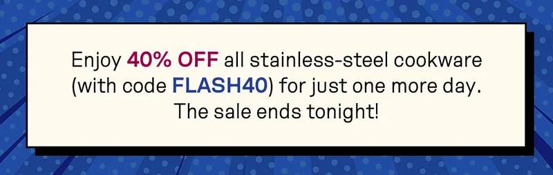 Use code FLASH40 to enjoy 40% off all stainless-steel cookware.