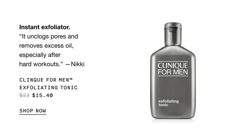 Instant exfoliator. “It unclogs pores and removes excess oil, especially after hard workouts.” -Nikki | CLINIQUE FOR MEN TM EXFOLIATING TONIC $15.40 SHOP NOW