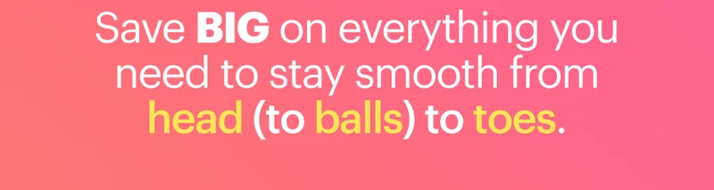 Save BIG on everything you need to stay smooth from head (to balls) to toes this summer.